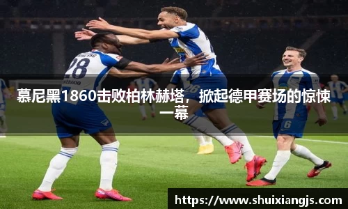 慕尼黑1860击败柏林赫塔，掀起德甲赛场的惊悚一幕
