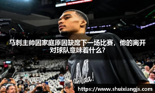 马刺主帅因家庭原因缺席下一场比赛，他的离开对球队意味着什么？