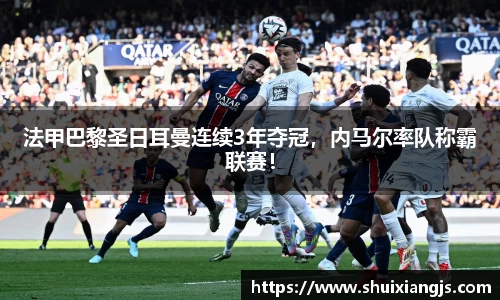法甲巴黎圣日耳曼连续3年夺冠，内马尔率队称霸联赛！