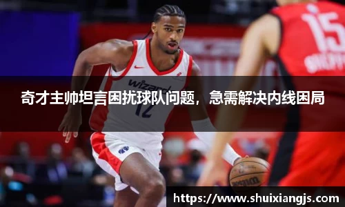 奇才主帅坦言困扰球队问题，急需解决内线困局