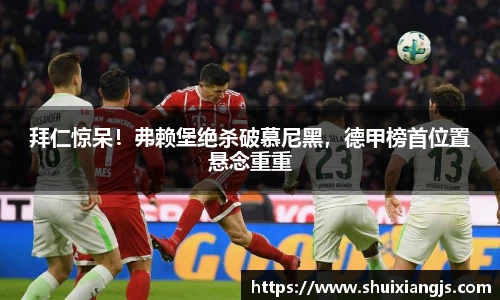 拜仁惊呆！弗赖堡绝杀破慕尼黑，德甲榜首位置悬念重重