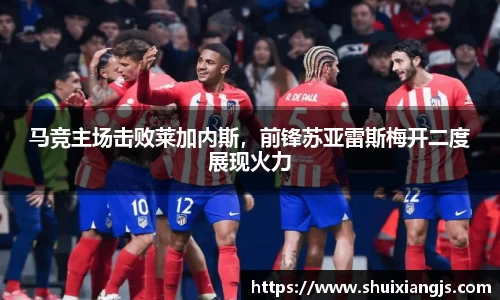 马竞主场击败莱加内斯，前锋苏亚雷斯梅开二度展现火力