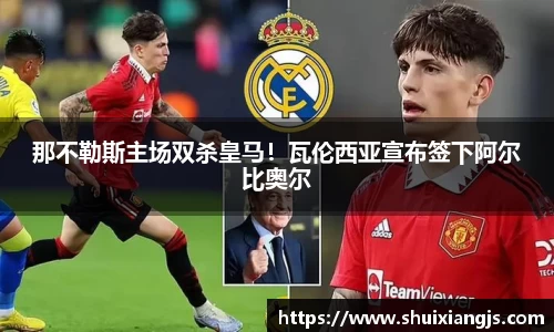 那不勒斯主场双杀皇马！瓦伦西亚宣布签下阿尔比奥尔