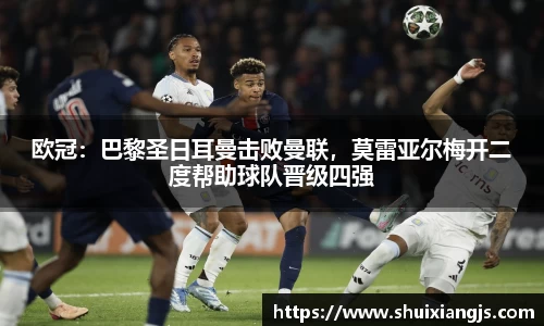 欧冠：巴黎圣日耳曼击败曼联，莫雷亚尔梅开二度帮助球队晋级四强