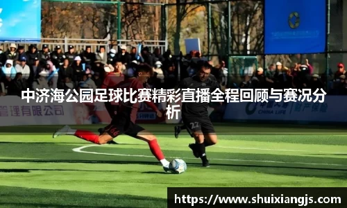中济海公园足球比赛精彩直播全程回顾与赛况分析