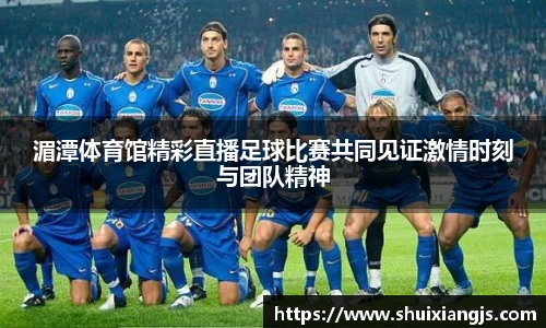 湄潭体育馆精彩直播足球比赛共同见证激情时刻与团队精神
