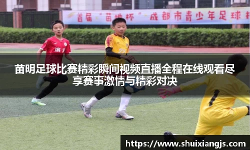 苗明足球比赛精彩瞬间视频直播全程在线观看尽享赛事激情与精彩对决