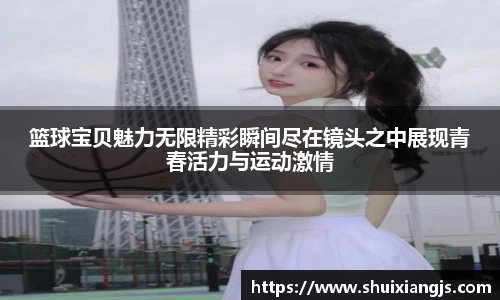 篮球宝贝魅力无限精彩瞬间尽在镜头之中展现青春活力与运动激情