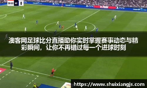 澳客网足球比分直播助你实时掌握赛事动态与精彩瞬间，让你不再错过每一个进球时刻