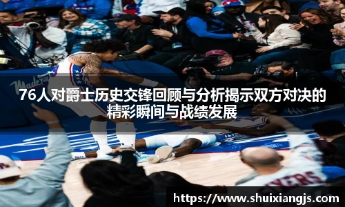 76人对爵士历史交锋回顾与分析揭示双方对决的精彩瞬间与战绩发展