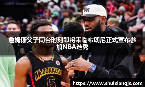 詹姆斯父子同台时刻即将来临布朗尼正式宣布参加NBA选秀