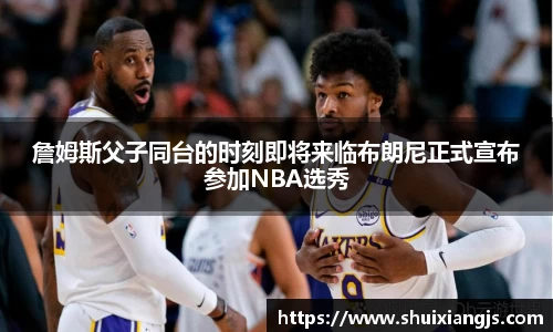 詹姆斯父子同台的时刻即将来临布朗尼正式宣布参加NBA选秀