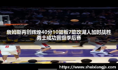 詹姆斯再创辉煌40分10篮板7助攻湖人加时战胜勇士成功晋级季后赛