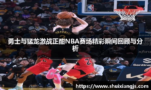 勇士与猛龙激战正酣NBA赛场精彩瞬间回顾与分析