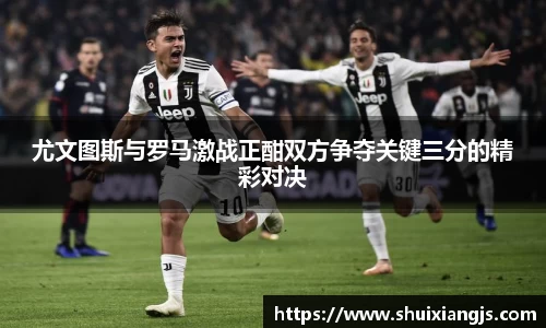 尤文图斯与罗马激战正酣双方争夺关键三分的精彩对决
