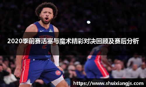2020季前赛活塞与魔术精彩对决回顾及赛后分析