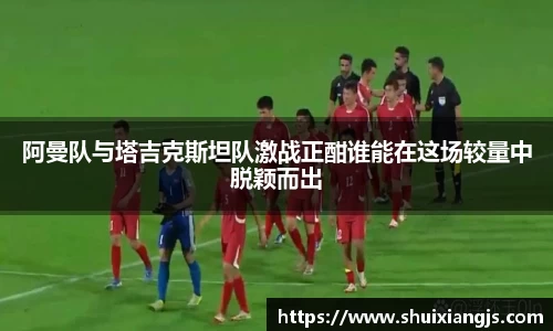 阿曼队与塔吉克斯坦队激战正酣谁能在这场较量中脱颖而出