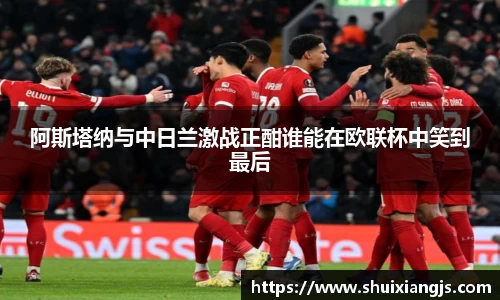 阿斯塔纳与中日兰激战正酣谁能在欧联杯中笑到最后