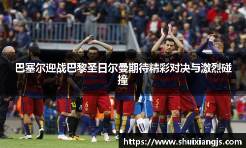 巴塞尔迎战巴黎圣日尔曼期待精彩对决与激烈碰撞
