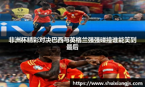 非洲杯精彩对决巴西与英格兰强强碰撞谁能笑到最后