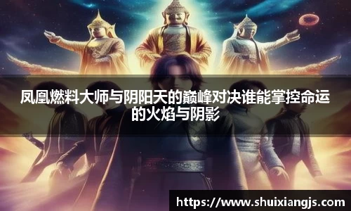 凤凰燃料大师与阴阳天的巅峰对决谁能掌控命运的火焰与阴影