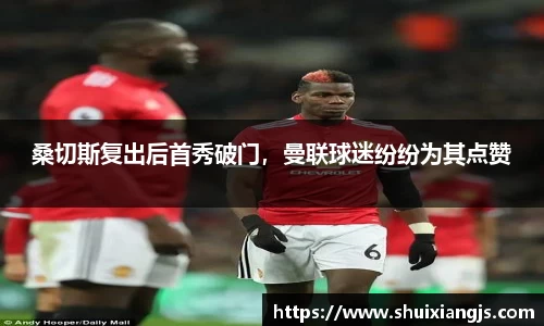 桑切斯复出后首秀破门，曼联球迷纷纷为其点赞