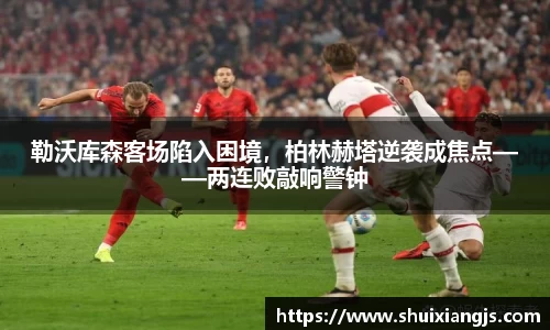 勒沃库森客场陷入困境，柏林赫塔逆袭成焦点——两连败敲响警钟